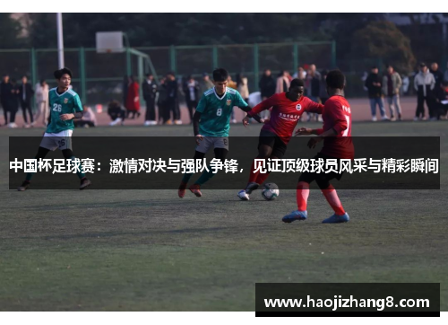 中国杯足球赛：激情对决与强队争锋，见证顶级球员风采与精彩瞬间