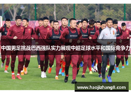 中国男足挑战巴西强队实力展现中超足球水平和国际竞争力