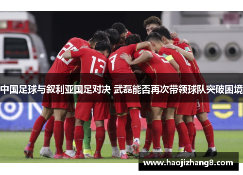 中国足球与叙利亚国足对决 武磊能否再次带领球队突破困境