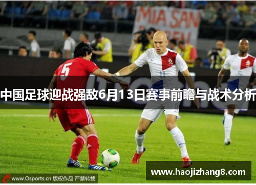 中国足球迎战强敌6月13日赛事前瞻与战术分析