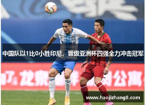 中国队以1比0小胜印尼，晋级亚洲杯四强全力冲击冠军
