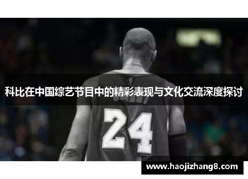 科比在中国综艺节目中的精彩表现与文化交流深度探讨