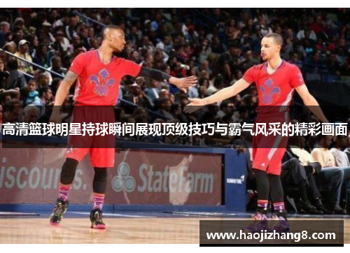 高清篮球明星持球瞬间展现顶级技巧与霸气风采的精彩画面