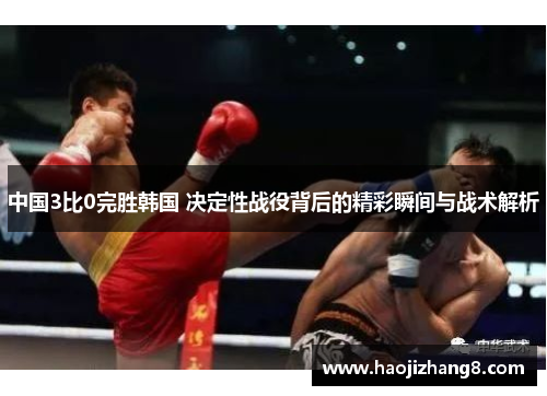中国3比0完胜韩国 决定性战役背后的精彩瞬间与战术解析
