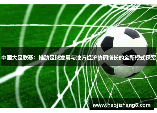 中国大足联赛：推动足球发展与地方经济协同增长的全新模式探索