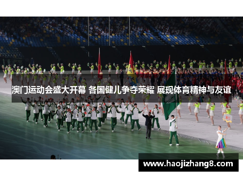 澳门运动会盛大开幕 各国健儿争夺荣耀 展现体育精神与友谊