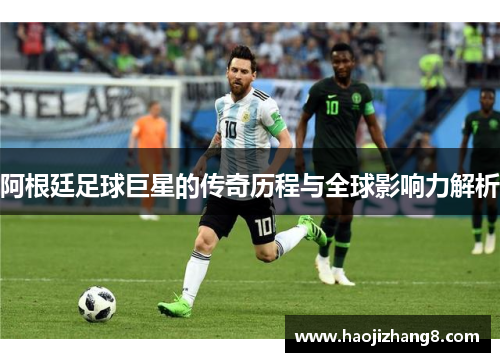 阿根廷足球巨星的传奇历程与全球影响力解析